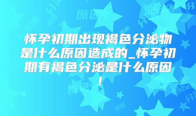 怀孕初期出现褐色分泌物是什么原因造成的_怀孕初期有褐色分泌是什么原因！