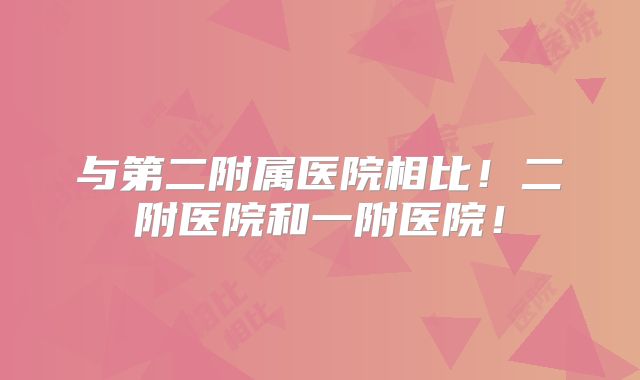 与第二附属医院相比!二附医院和一附医院!
