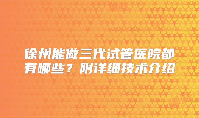 徐州能做三代试管医院都有哪些？附详细技术介绍
