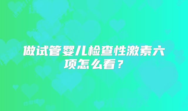 做试管婴儿检查性激素六项怎么看？