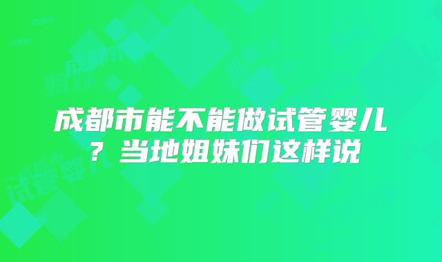 成都市能不能做试管婴儿？当地姐妹们这样说