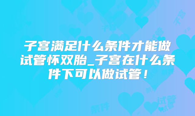 子宫满足什么条件才能做试管怀双胎_子宫在什么条件下可以做试管！