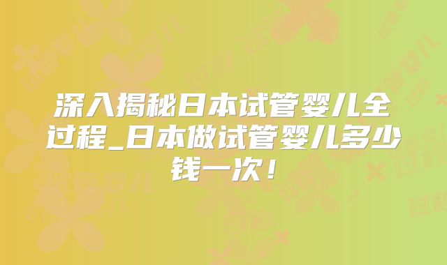 深入揭秘日本试管婴儿全过程_日本做试管婴儿多少钱一次！