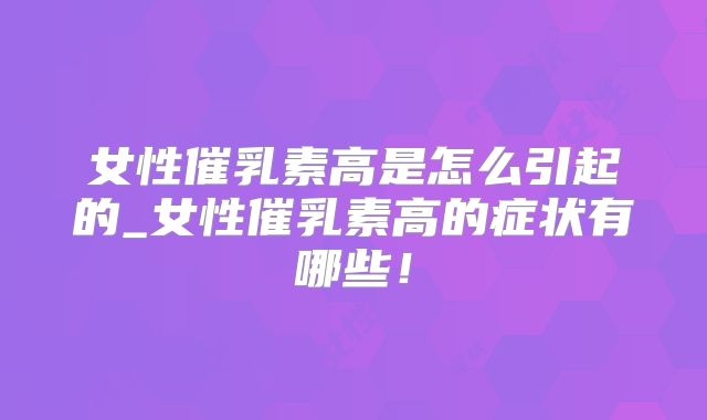 女性催乳素高是怎么引起的_女性催乳素高的症状有哪些!