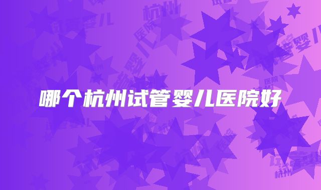哪个杭州试管婴儿医院好