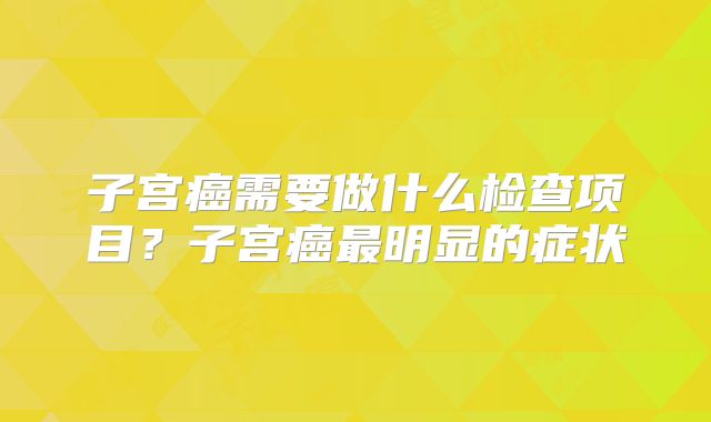 子宫癌需要做什么检查项目？子宫癌最明显的症状