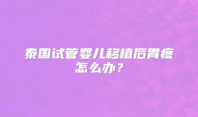 泰国试管婴儿移植后胃疼怎么办？