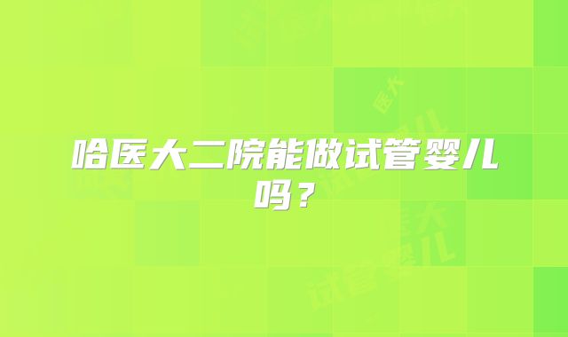 哈医大二院能做试管婴儿吗?