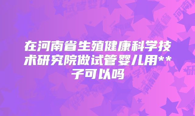 在河南省生殖健康科学技术研究院做试管婴儿用**子可以吗