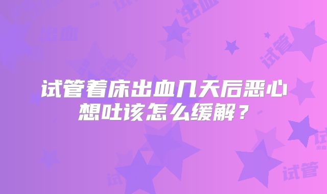 试管着床出血几天后恶心想吐该怎么缓解?