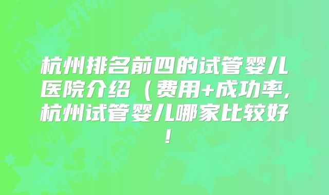 杭州排名前四的试管婴儿医院介绍（费用+成功率,杭州试管婴儿哪家比较好！