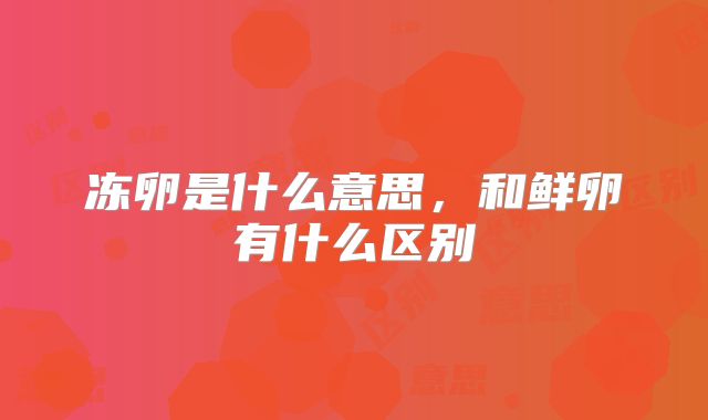 冻卵是什么意思，和鲜卵有什么区别