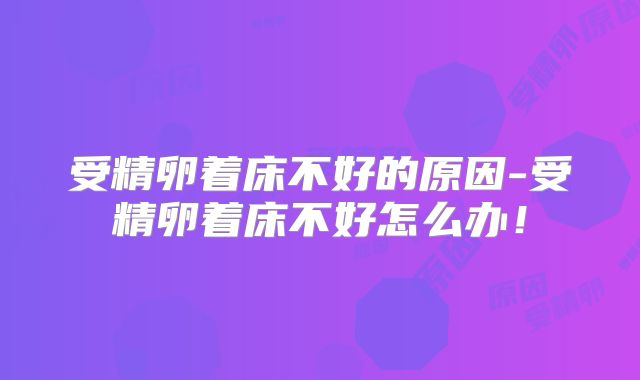 受精卵着床不好的原因-受精卵着床不好怎么办！