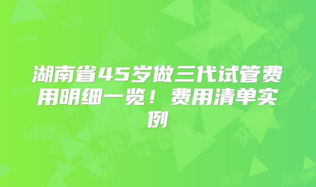 湖南省45岁做三代试管费用明细一览！费用清单实例
