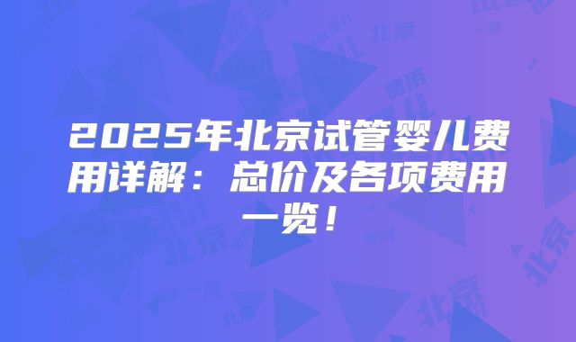 2025年北京试管婴儿费用详解：总价及各项费用一览！