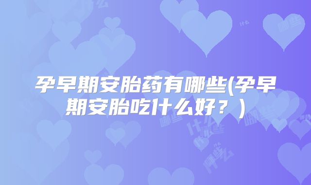 孕早期安胎药有哪些(孕早期安胎吃什么好?)