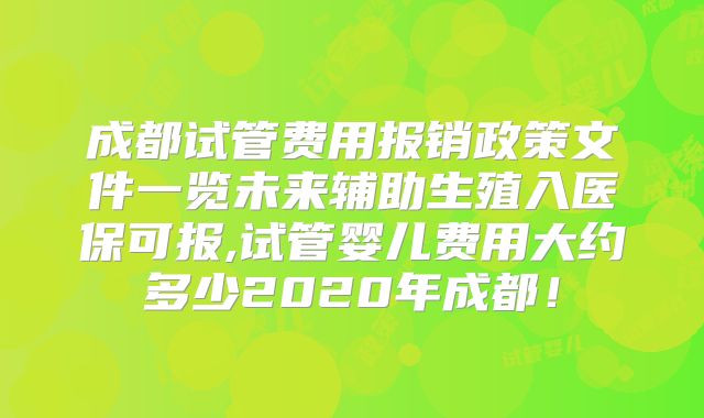 成都试管费用报销政策文件一览未来辅助生殖入医保可报,试管婴儿费用大约多少2020年成都！