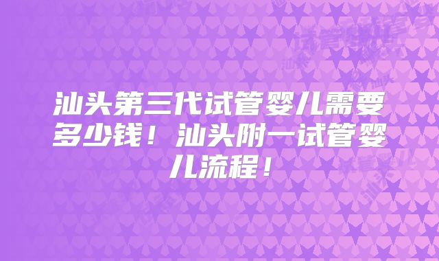 汕头第三代试管婴儿需要多少钱！汕头附一试管婴儿流程！
