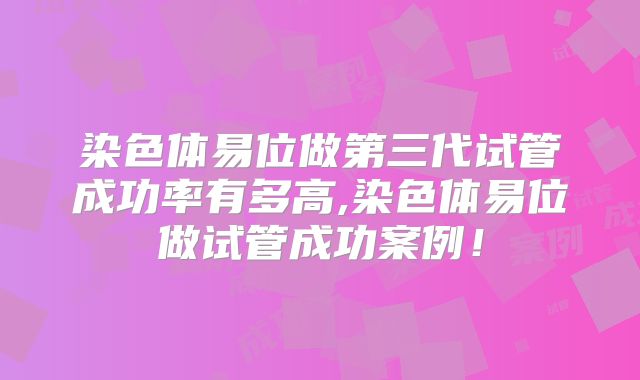 染色体易位做第三代试管成功率有多高,染色体易位做试管成功案例!