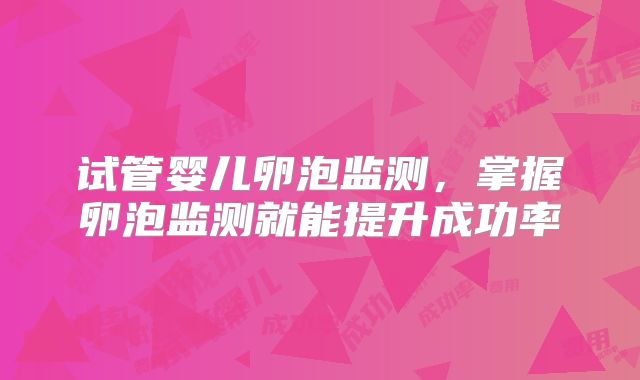 试管婴儿卵泡监测,掌握卵泡监测就能提升成功率
