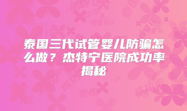 泰国三代试管婴儿防骗怎么做?杰特宁医院成功率揭秘