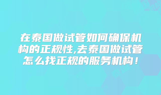 在泰国做试管如何确保机构的正规性,去泰国做试管怎么找正规的服务机构!