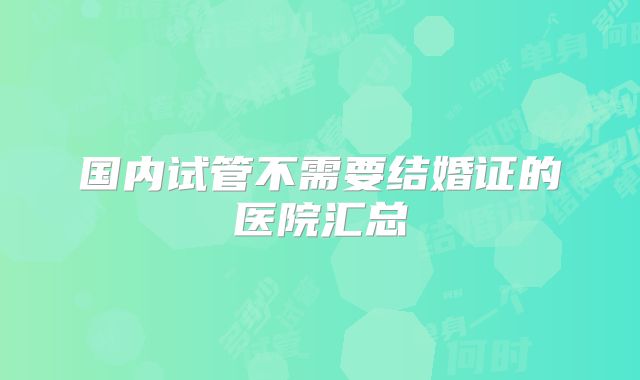 国内试管不需要结婚证的医院汇总