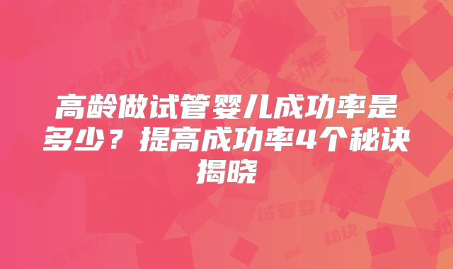 高龄做试管婴儿成功率是多少？提高成功率4个秘诀揭晓