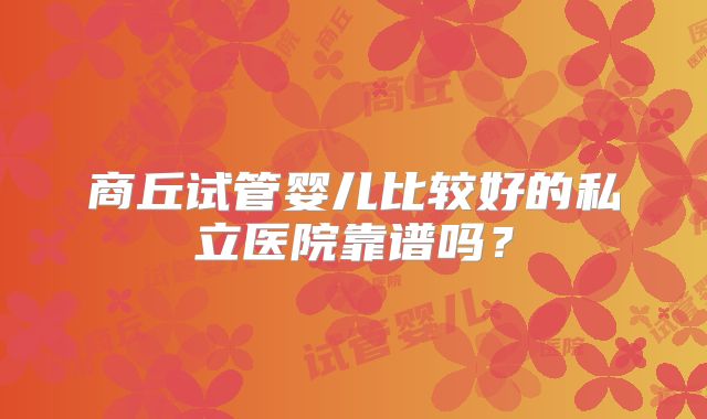商丘试管婴儿比较好的私立医院靠谱吗？