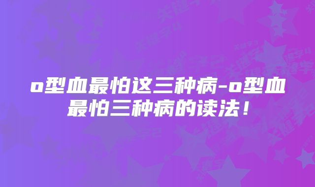 o型血最怕这三种病-o型血最怕三种病的读法！