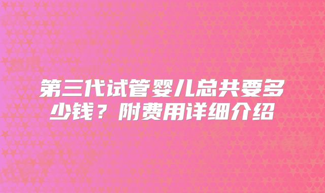 第三代试管婴儿总共要多少钱？附费用详细介绍