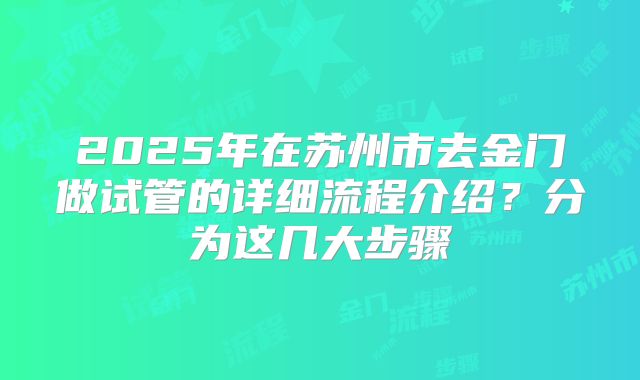 2025年在苏州市去金门做试管的详细流程介绍？分为这几大步骤