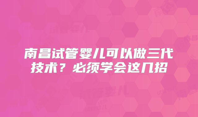 南昌试管婴儿可以做三代技术？必须学会这几招