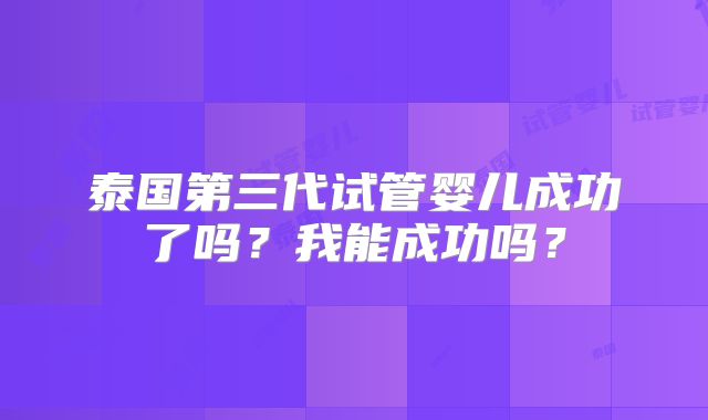 泰国第三代试管婴儿成功了吗?我能成功吗?