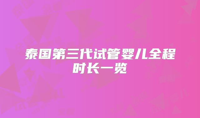 泰国第三代试管婴儿全程时长一览