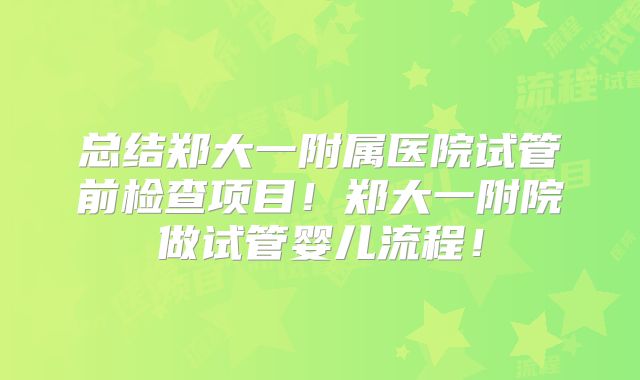 总结郑大一附属医院试管前检查项目！郑大一附院做试管婴儿流程！