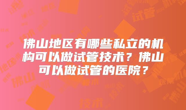 佛山地区有哪些私立的机构可以做试管技术？佛山可以做试管的医院？