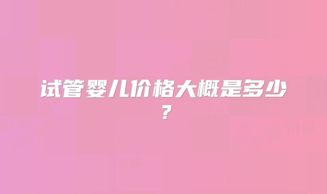 试管婴儿价格大概是多少？