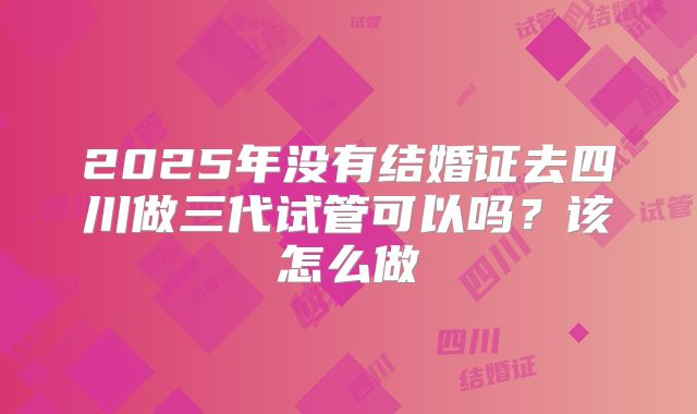 2025年没有结婚证去四川做三代试管可以吗？该怎么做