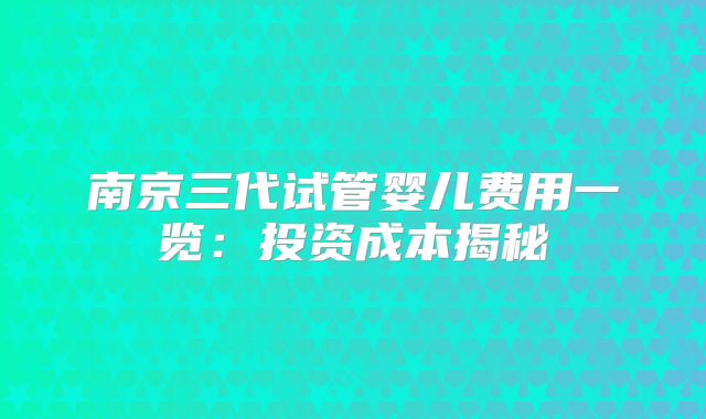 南京三代试管婴儿费用一览:投资成本揭秘