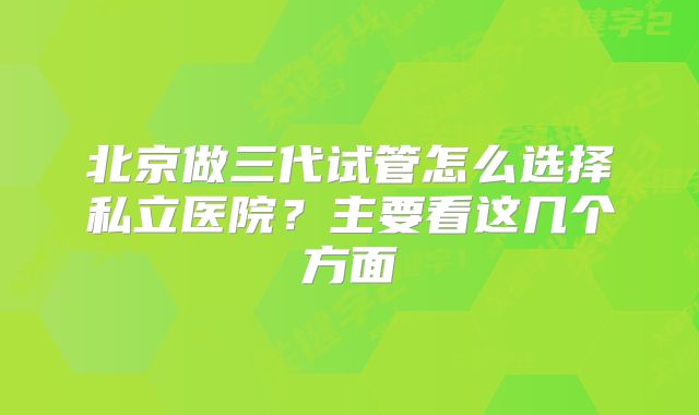 北京做三代试管怎么选择私立医院？主要看这几个方面