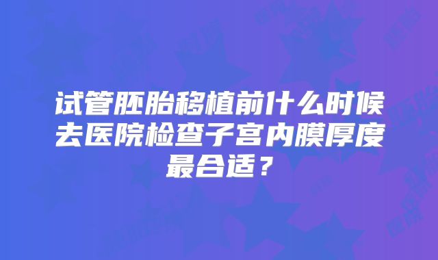 试管胚胎移植前什么时候去医院检查子宫内膜厚度最合适？