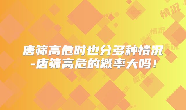 唐筛高危时也分多种情况-唐筛高危的概率大吗！