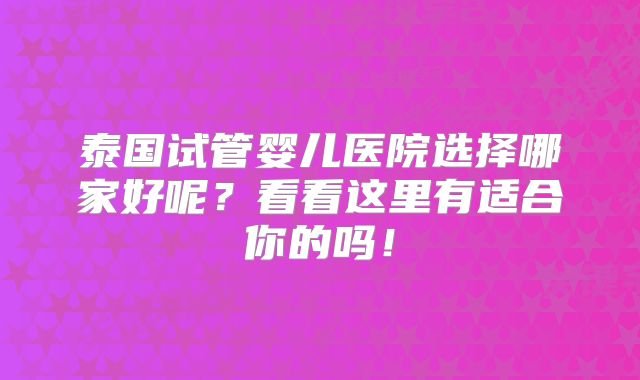 泰国试管婴儿医院选择哪家好呢？看看这里有适合你的吗！