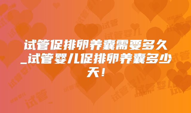 试管促排卵养囊需要多久_试管婴儿促排卵养囊多少天！