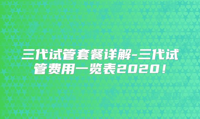 三代试管套餐详解-三代试管费用一览表2020！