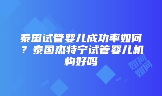 泰国试管婴儿成功率如何？泰国杰特宁试管婴儿机构好吗
