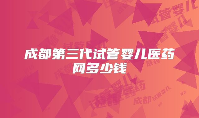 成都第三代试管婴儿医药网多少钱
