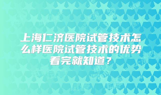 上海仁济医院试管技术怎么样医院试管技术的优势看完就知道？