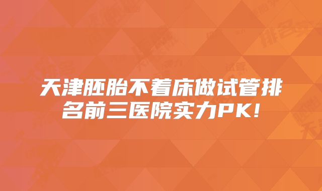 天津胚胎不着床做试管排名前三医院实力PK!